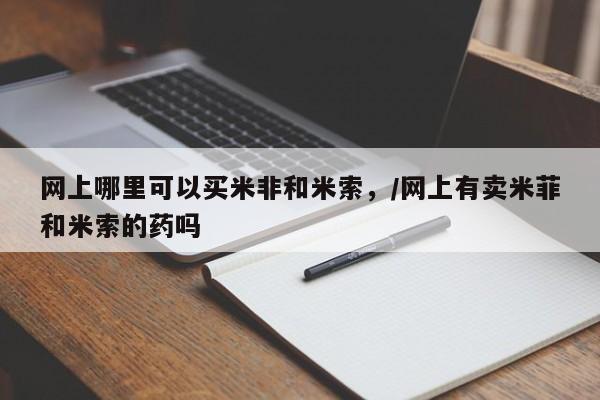 米非司酮片药店可以买吗网上哪里可以买米非和米索，/网上有卖米菲和米索的药吗