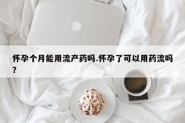 米非司酮片药店可以买吗怀孕个月能用流产药吗.怀孕了可以用药流吗？