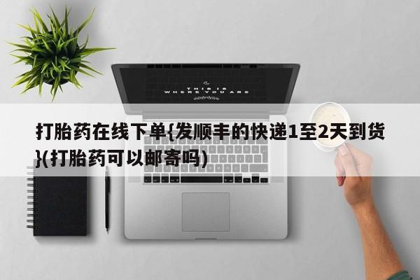 米非司酮片药店可以买吗打胎药在线下单{发顺丰的快递1至2天到货}(打胎药可以邮寄吗)