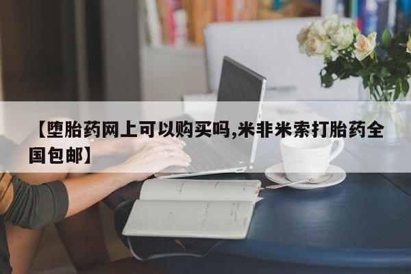 米非司酮片药店可以买吗【堕胎药网上可以购买吗,米非米索打胎药全国包邮】