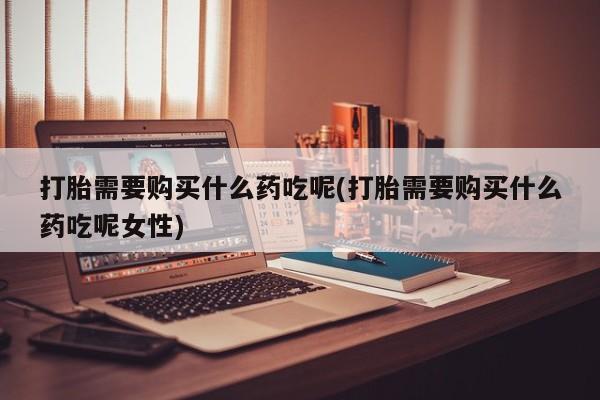米非司酮片药店可以买吗打胎需要购买什么药吃呢(打胎需要购买什么药吃呢女性)