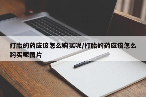 米非司酮片药店可以买吗打胎的药应该怎么购买呢/打胎的药应该怎么购买呢图片