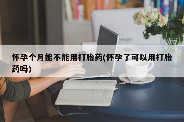米非司酮片药店可以买吗怀孕个月能不能用打胎药(怀孕了可以用打胎药吗)
