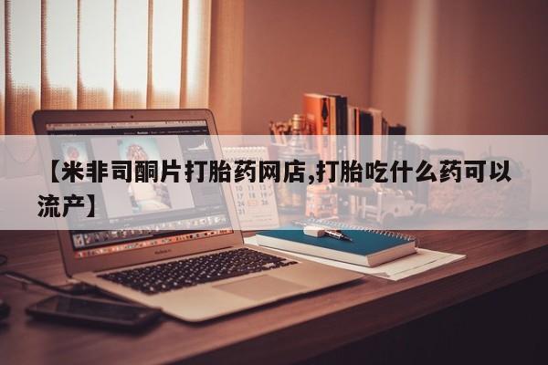 米非司酮片药店可以买吗【米非司酮片打胎药网店,打胎吃什么药可以流产】