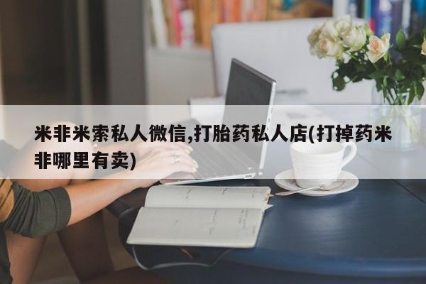 米非司酮片药店可以买吗米非米索私人微信,打胎药私人店(打掉药米非哪里有卖)